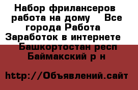 Набор фрилансеров (работа на дому) - Все города Работа » Заработок в интернете   . Башкортостан респ.,Баймакский р-н